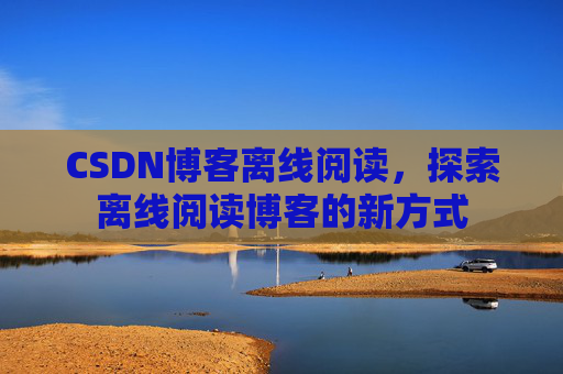 CSDN博客离线阅读，探索离线阅读博客的新方式